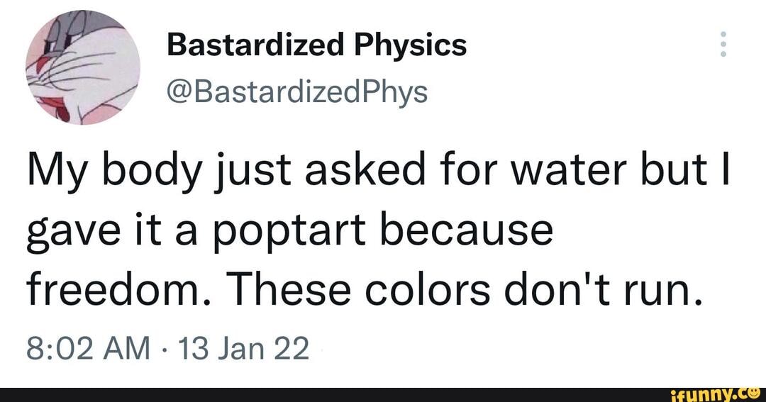 Bastardized Physics BastardizedPhys My body just asked for water but I