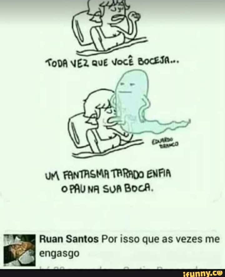 UM FANTASMA TARADO ENFIA PAU NA SUA BOCA.
Ruan Santos Por isso que as vezes me engasgo