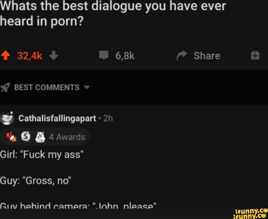 Whats the best dialogue you have ever heard in porn? 6,8k Share BEST  COMMENTS Cathalisfallingapart Awards Girl: \