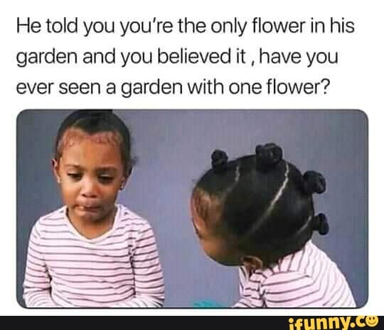 He told you you're the only flower in his
garden and you believed it
have you
ever seen a garden with one flower?