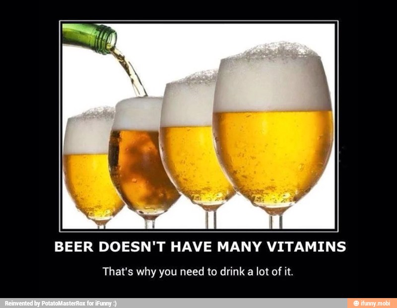 I
BEER DOESN'T HAVE MANY VITAMINS
That's why you need to drink a lot of it.