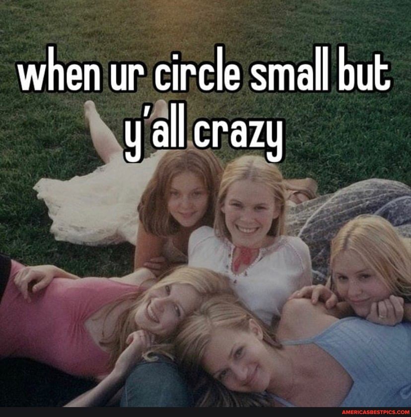 when ur circle small but y all crazy