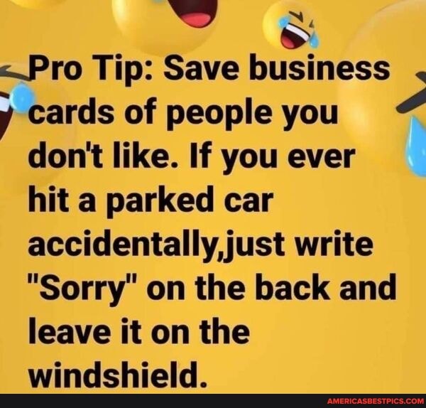 <Pro Tip: Save business .
y cards of people you don't like. If you ever hit a parked car accidentally, just write
"Sorry" on the back and leave it on the windshield.