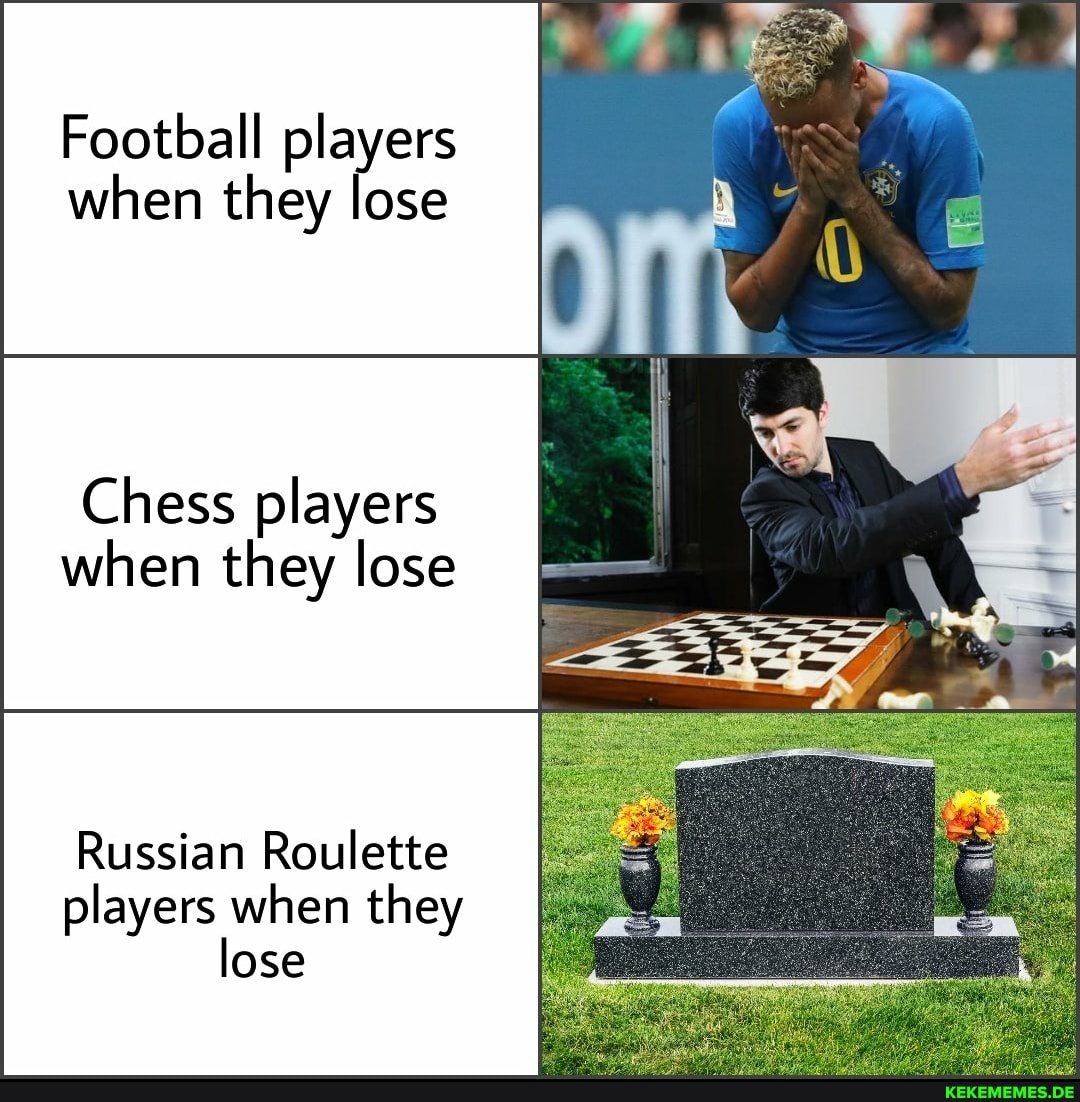 Football players when they lose
Chess players
when they lose
Russian Roulette players when they lose