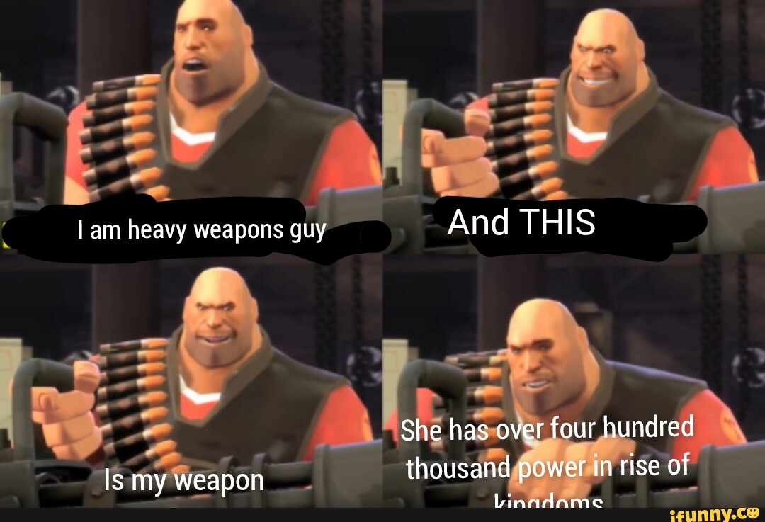 I am heavy weapons guy Is my weapon And THIS She has over four hundred ...