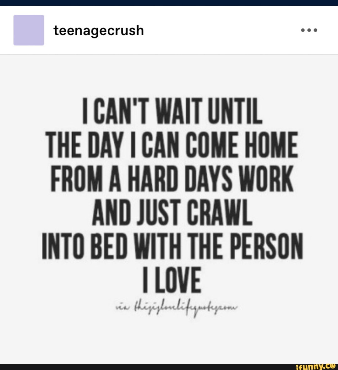 teenagecrus h
I CAN'T WAIT UNTIL THE DAY I CAN COME HOME FROM A HARD DAYS WORK AND JUST CRAWL INTO BED WITH THE PERSON I LOVE