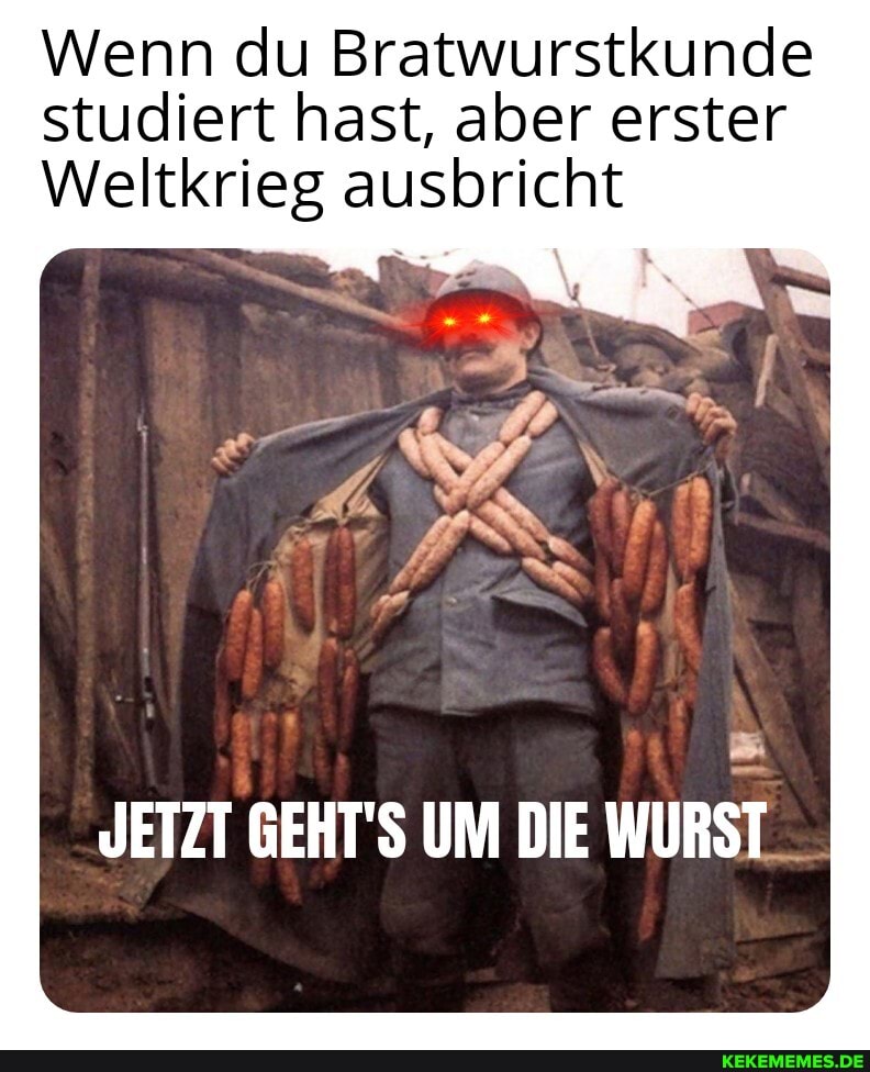 Wenn du Bratwurstkunde studiert hast, aber erster
Weltkrieg ausbricht
JETZT GEHT'S UM DIE WURST