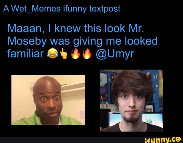 Wet_Memes ifunny textpost
Maaan, I knew this look Mr.
Moseby was giving me looked
familiar @Umyr