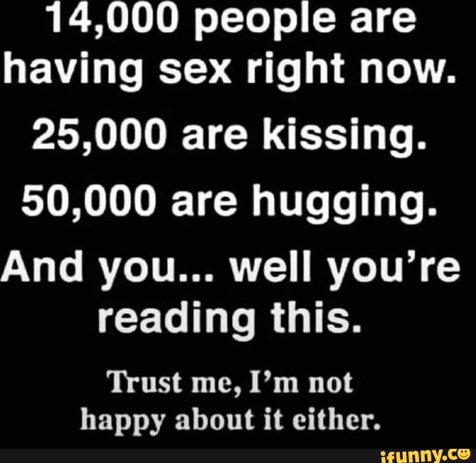 14,000 people are having sex right now. 25,000 are kissing. 50,000 are ...