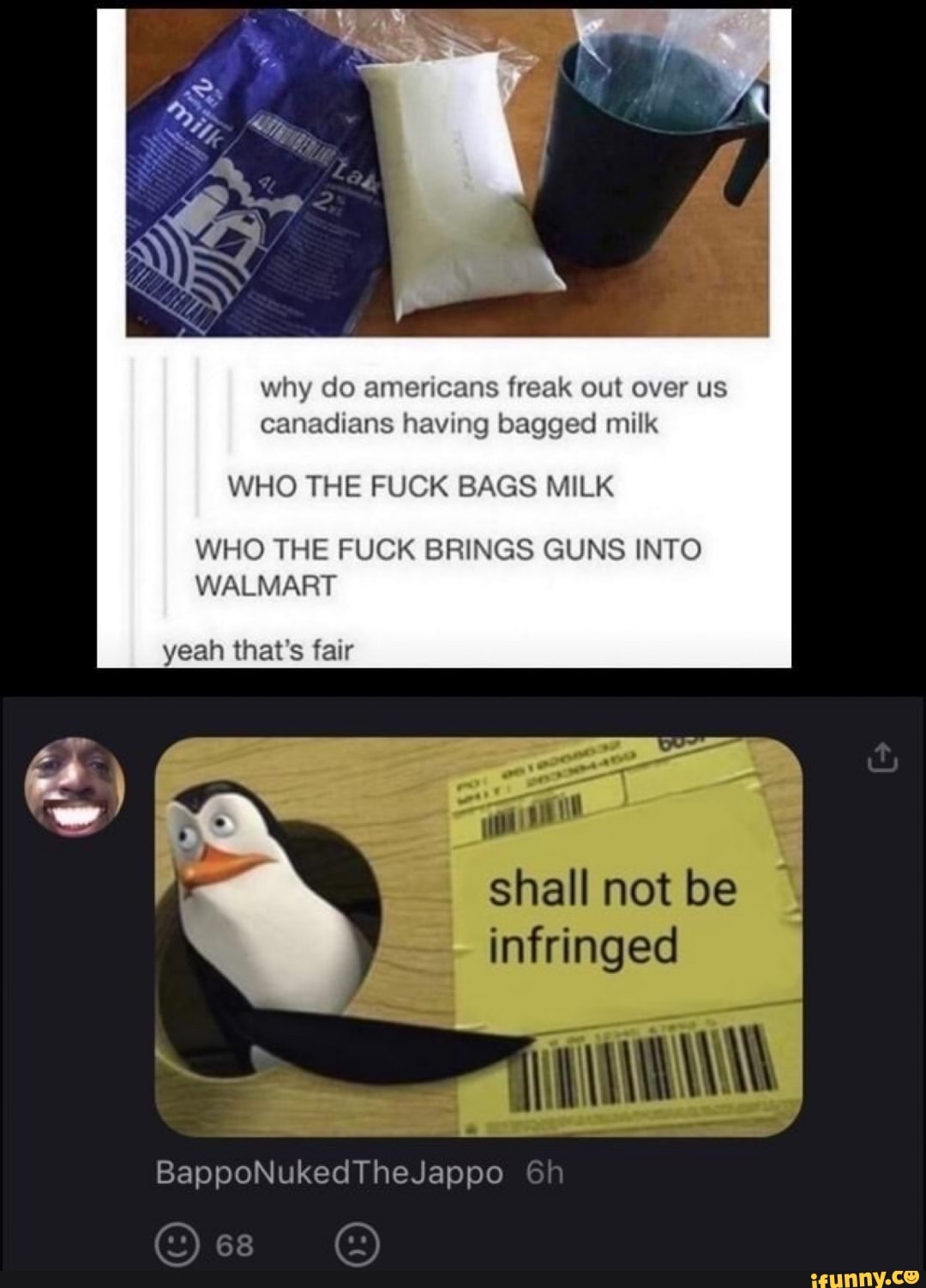 why do americans freak out over us canadians having bagged milk
WHO THE FUCK BAGS MILK
WHO THE FUCK BRINGS GUNS INTO WALMART
yeah that's fair
shall not be infringed
BappoNukedTheJappo