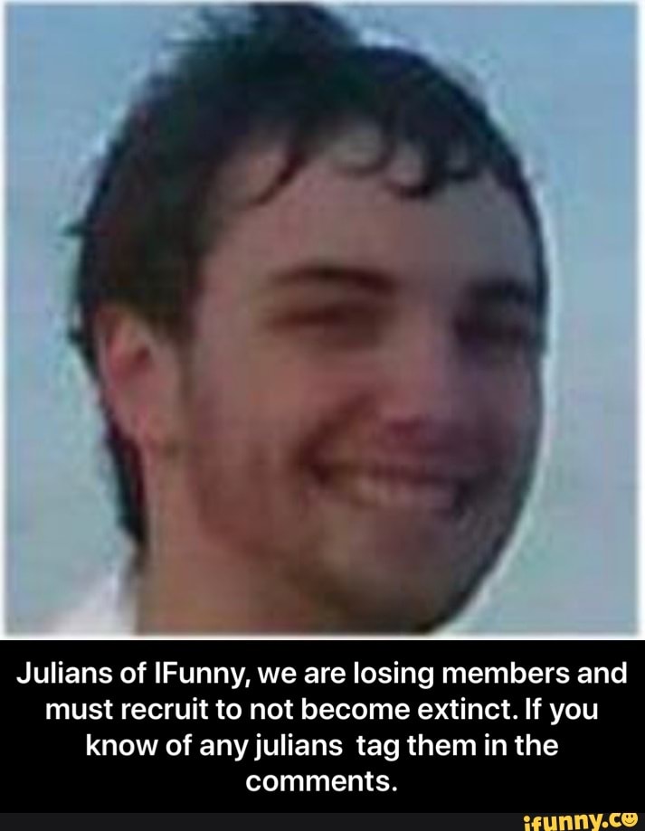 Julians of IFunny, we are losing members and
must recruit to not become extinct. If you
know of any julians tag them in the
comments. - Julians of IFunny, we are losing members and must recruit to not become extinct. If you know of any julians tag them in the comments.