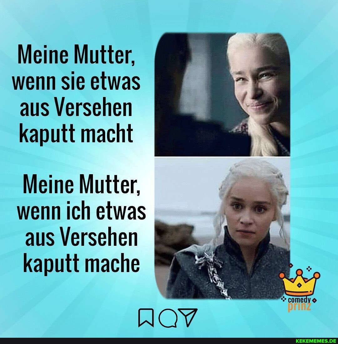 Meine Mutter, wenn sie etwas aus Versehen kaputt macht
Meine Mutter, wenn ich etwas aus Versehen kaputt mache