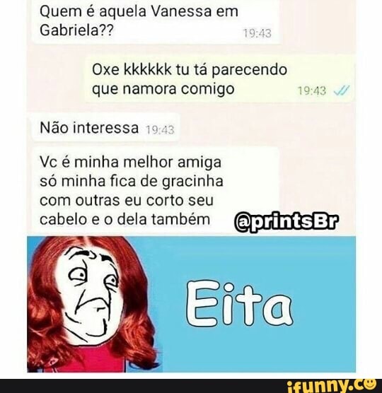 Quem é aquela Vanessa em
Gabriela??
Oxe kkkkkk tu tá parecendo
que namora comigo 9:4
Não interessa
Vc é minha melhor amiga
só minha fica de gracinha
com outras eu corto seu