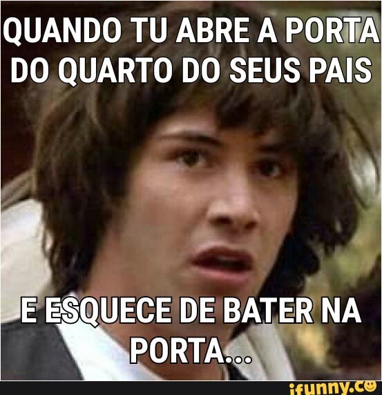QUANDO TU ABRE A PORTA
DO QUARTO DO SEUS PAIS
E ESQUECE DE
ETA NA
