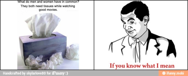 'What do men anc women have in
common?
They both need tissues while watching
good movies,
If you know what I mean