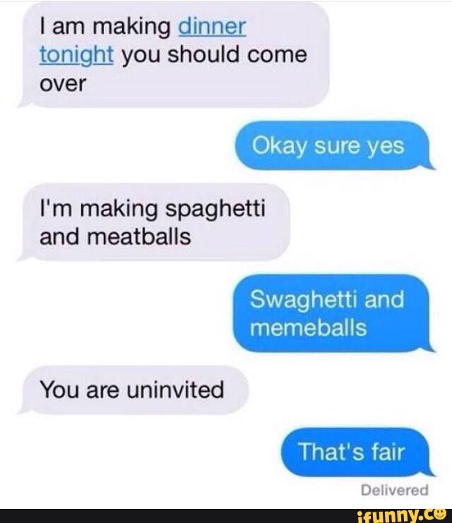 lam making gigª
miga; you should come
over
I'm making spaghetti
and meatballs
Swaghetti and
memeballs
You are uninvited