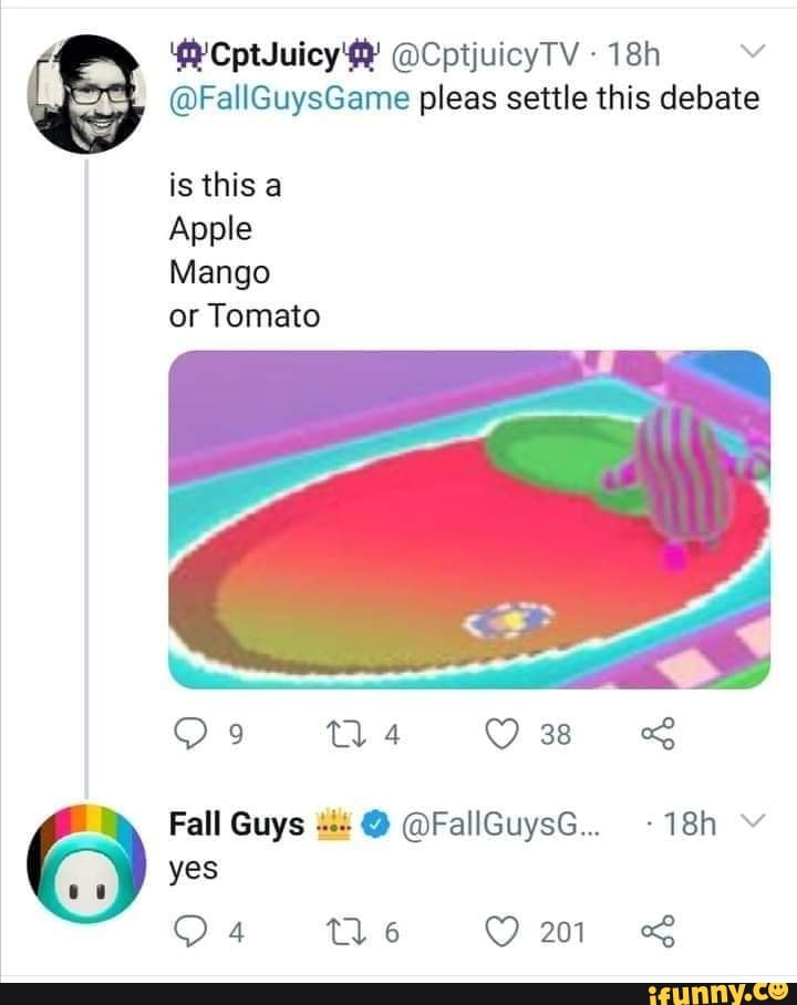 @CpijuleyTV-18h
@FallGuysGame pleas settle this debate is this
Apple
Mango or Tomato
OR
Fall Guys @FallGuysG..
yes
Be Om