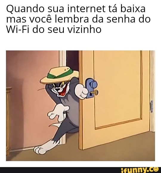 Quando sua internet tá baixa mas você lembra da senha do
Wi-Fi do seu vizinho