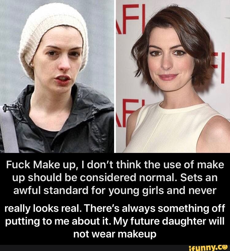 Fuck Make up, I don't think the use of make
up should be considered normal. Sets an
awful standard for young girls and never
really looks real. There's always something off
putting to me about it. My future daughter will
not wear makeup - really looks real. There’s always something off putting to me about it. My future daughter will not wear makeup