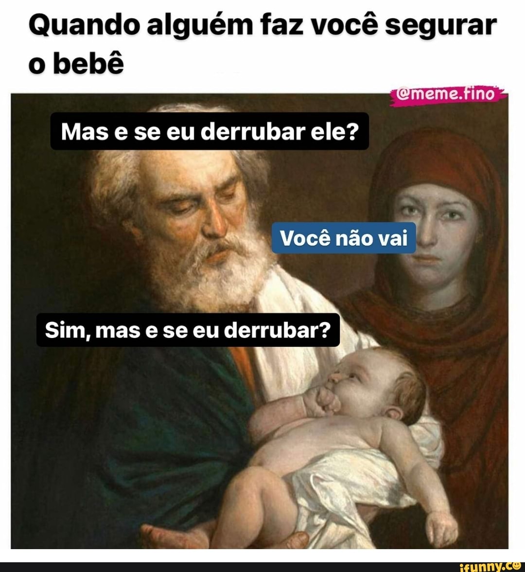 Quando alguém faz você segurar
bebê
-ememe.Pino
Mas e se eu derrubar ele?
Você não vai
Sim, mas se eu