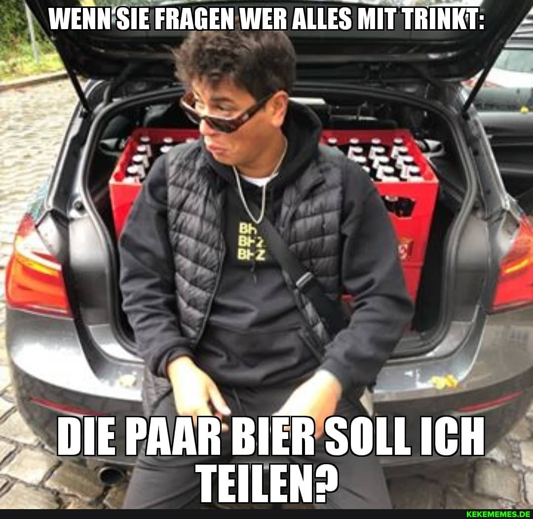 WENN'SIE FRAGEN WER ALLES MIT TRINKT:
DIEPAAR BIER SOLLICH TEILEND