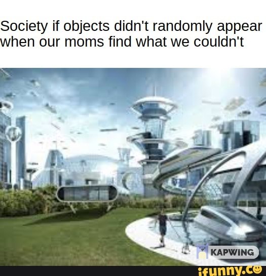 Society if objects didn't randomly appear when our moms find what we couldn't