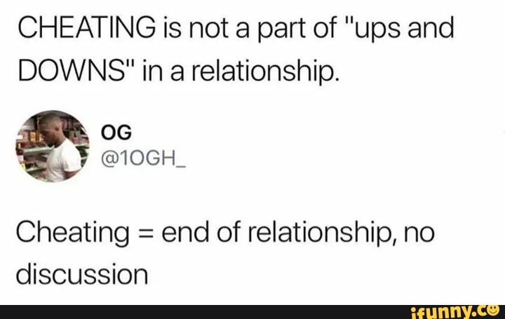 CHEATING is not a part of "ups and
DOWNS" in a relationship.
Cheating =
end of relationship, no
discussion