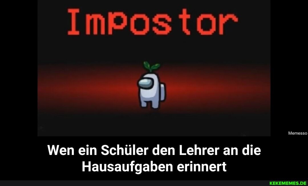 ImPostor
Memesso
Wen ein Schüler den Lehrer an die
Hausaufgaben erinnert - Wen ein Schüler den Lehrer an die Hausaufgaben erinnert