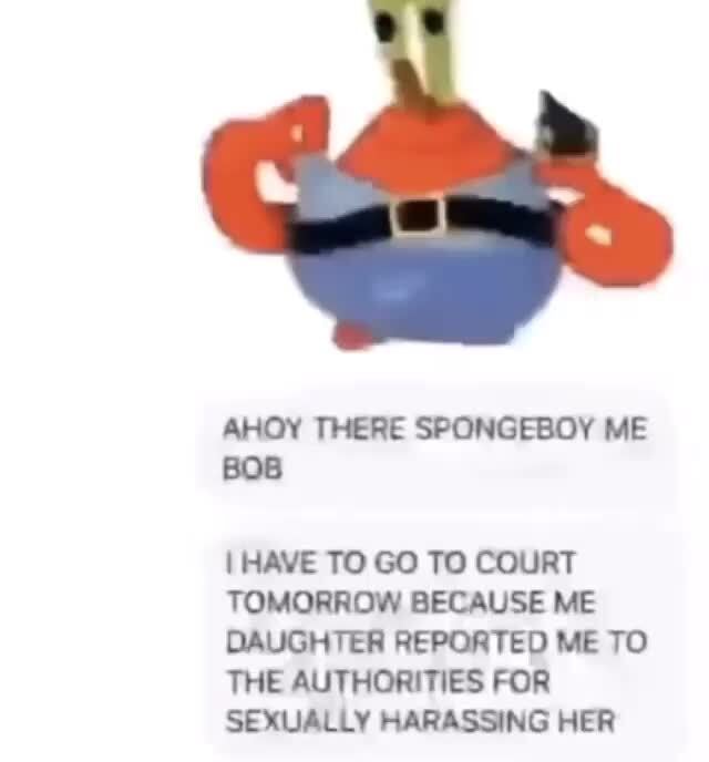 Spongeboy Me Bob Ahoy There Spongeboy Me Bob I Have To Go To Court Tomorrow Because Me Daughter Reported Me To The Authorities For Sexually Harassing Her