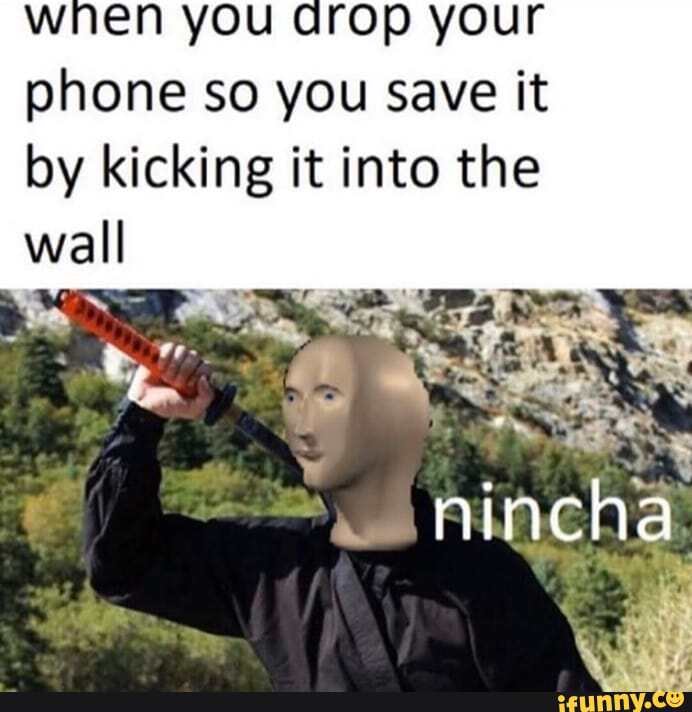 when you arop your phone so you Save it
by kicking it into the wall