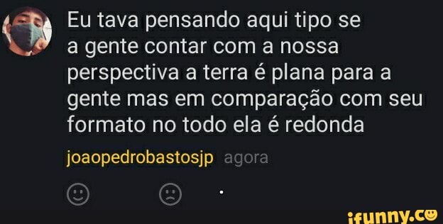 Eu tava pensando aqui tipo se
a gente contar com a nossa perspectiva a terra é plana para a gente mas em comparação com seu formato no todo ela é redonda
joaopedrobastosjp agora