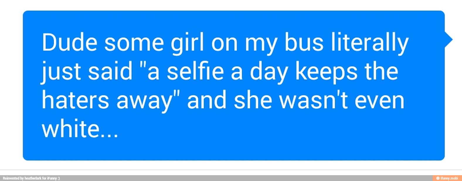 Dude some girl on my bus literally
just said "a selfie a day keeps the
haters away' and she wasn't even
white...