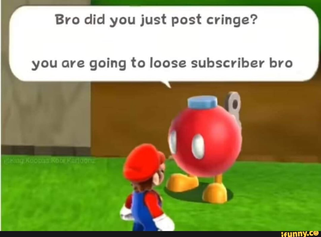 Bro Did You Just Post Cringe You Are Going To Loose Subscriber Bro Ifunny