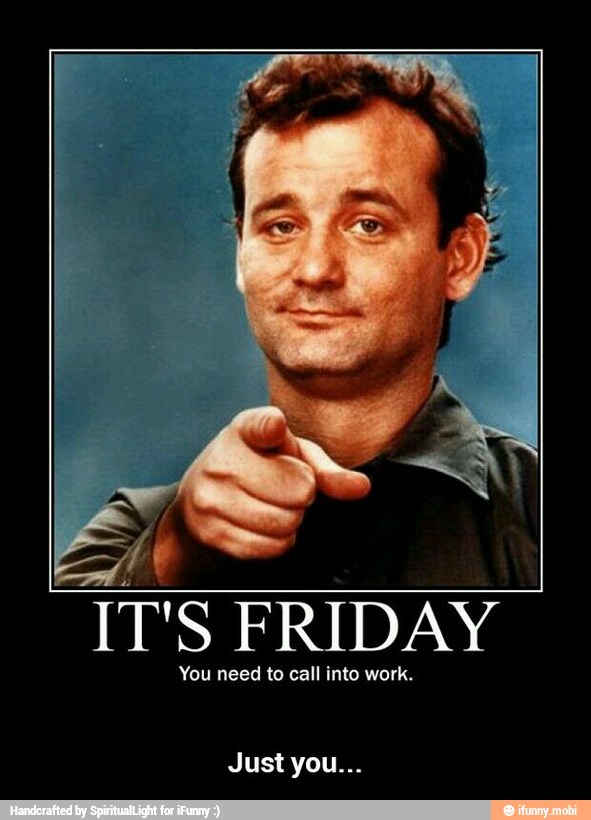 IT'S FRIDAY
You need to call into work. - Just you...