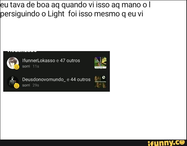 u tava de boa aq quando vi isso aq mano o I
persiguindo o Light foi isso mesmo q eu vi