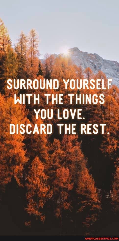 SURROUND YOURSELF WITH THE THINGS YOU LOVE.
DISCARD THE REST.