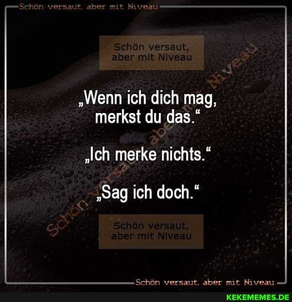 "Wenn ich dich mag, merkst du das."
"Ich merke nichts."
"Sag ich doch."