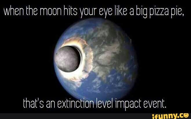 When The Moon Hits Your Eye Like A Big Pizza Pie That S An Extinc Evel Impact Event Ifunny