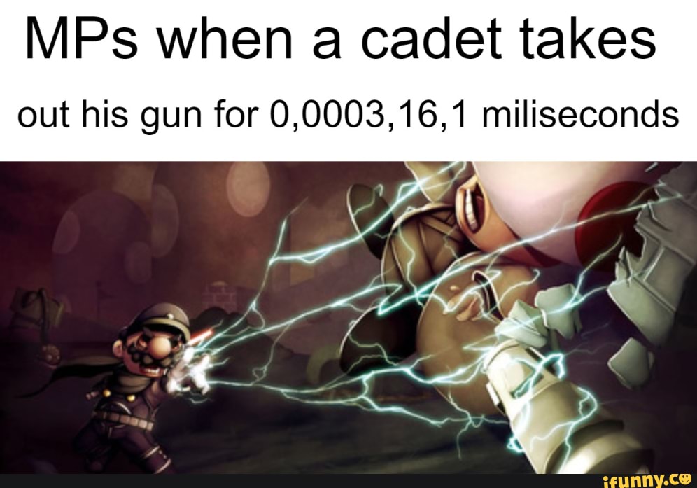 MPs when a cadet takes
out his gun for 0,0003,16,1 miliseconds