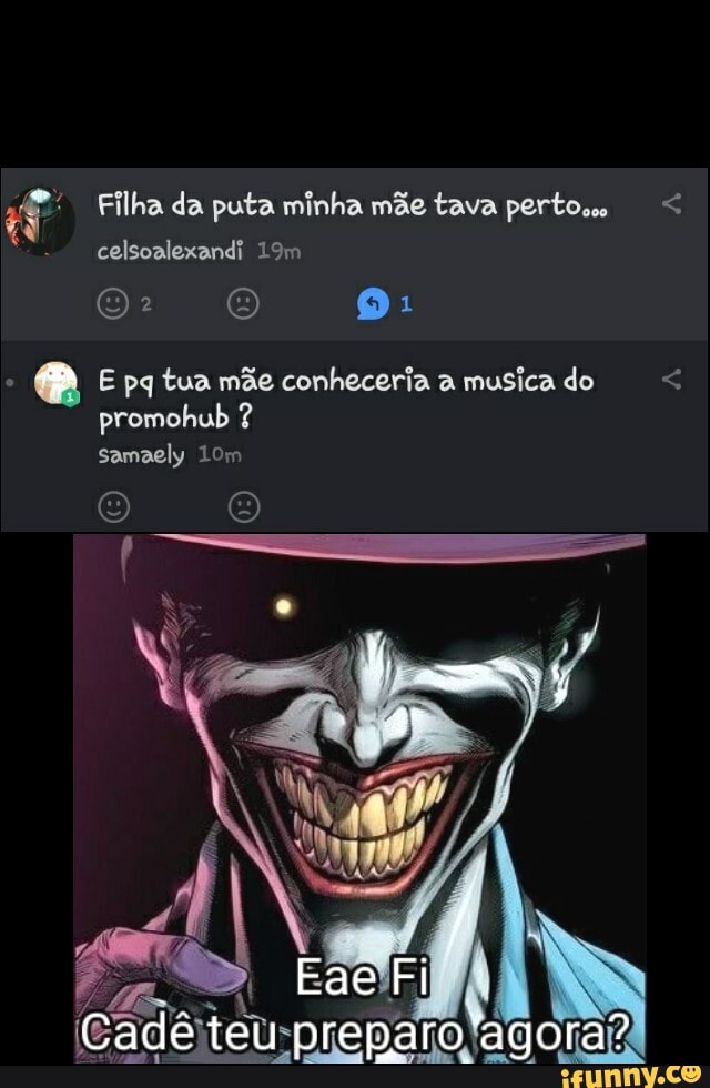 Filha da puta minha mãe tava perto celsoalexandi
E pq tua mãe conheceria a musica do promohul samaely
E Fi I
Cade teu preparo 'agora?