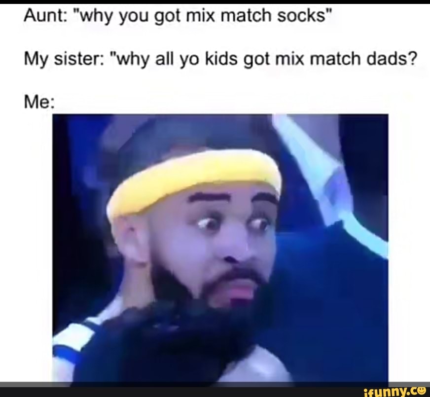 Aunt: "why you got mix match socks"
My sister: "why all yo kids got mix match dads?
Me: