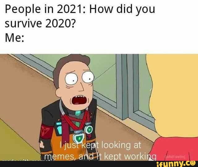 People in 2021: How did you
survive 2020?
Sor
Mo looking at
memes, and kept working