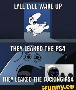 LYLE LYLE WAKE UP THEY LEAKED THE THEY LEAKED THE FUCKING - iFunny