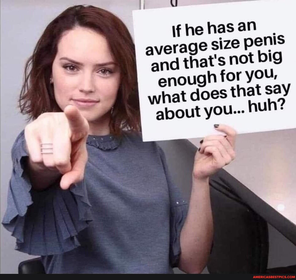 If He Has An Average Size Penis And That S Not Big Enough For You What