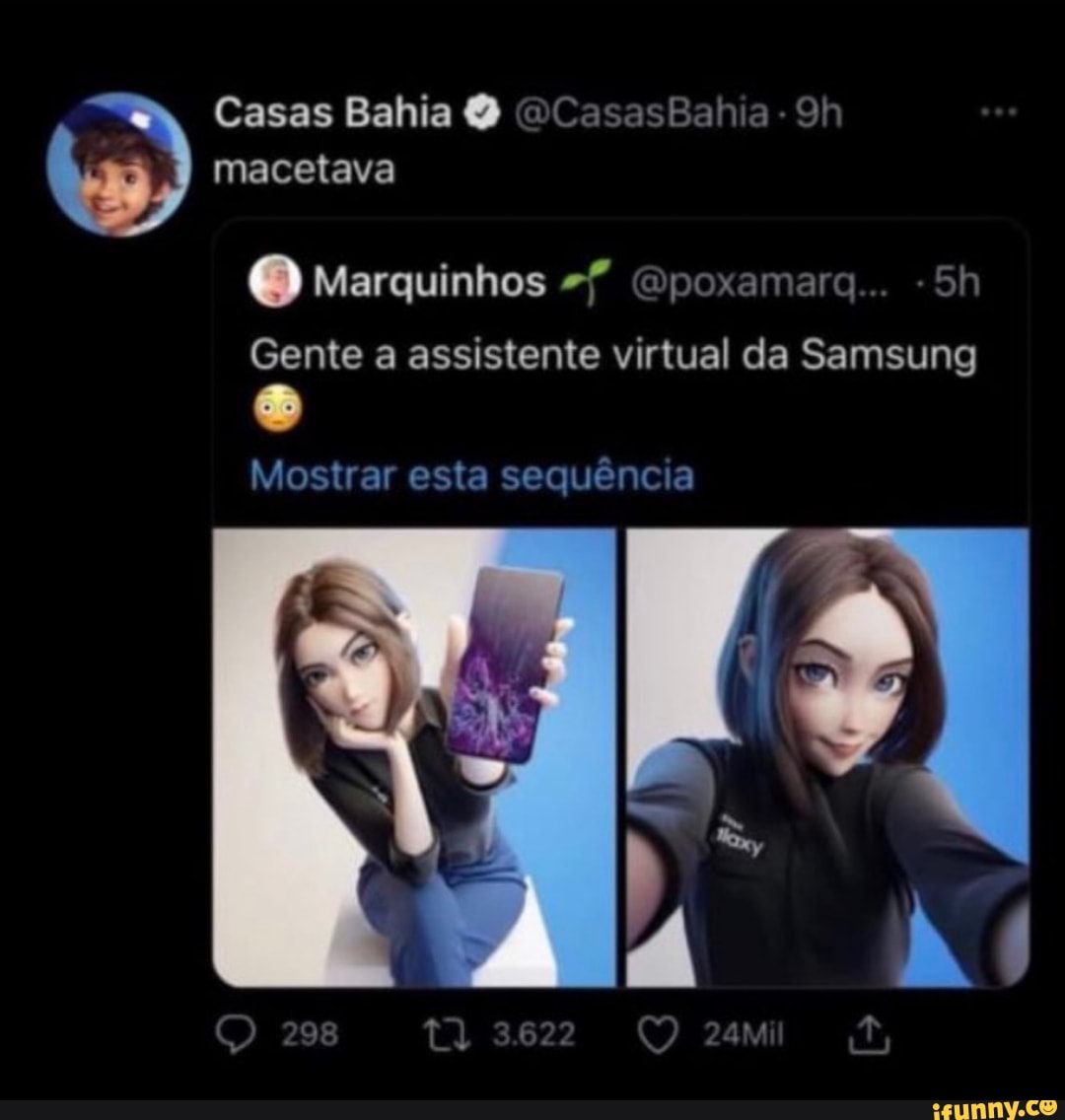 Casas Bahia sB - macetava
9) Marquinhos (Opoxamara...
Gente a assistente virtual da Samsung
Mostrar esta sequência