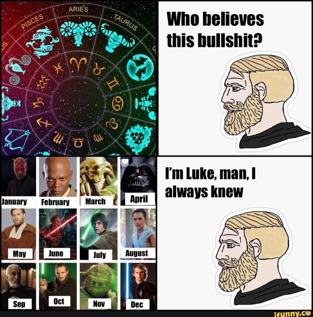 Who believes
ARIES
My, = = this bullshit?
I'm Luke, man, always knew