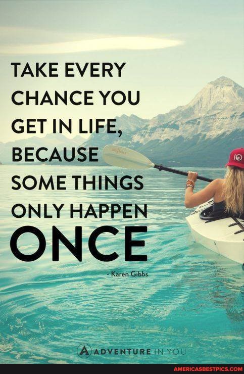 TAKE EVERY CHANCE YOU GET IN LIFE BECAUSE SOME THINGS ONLY HAPPEN
ONCE
Keren Gibbs