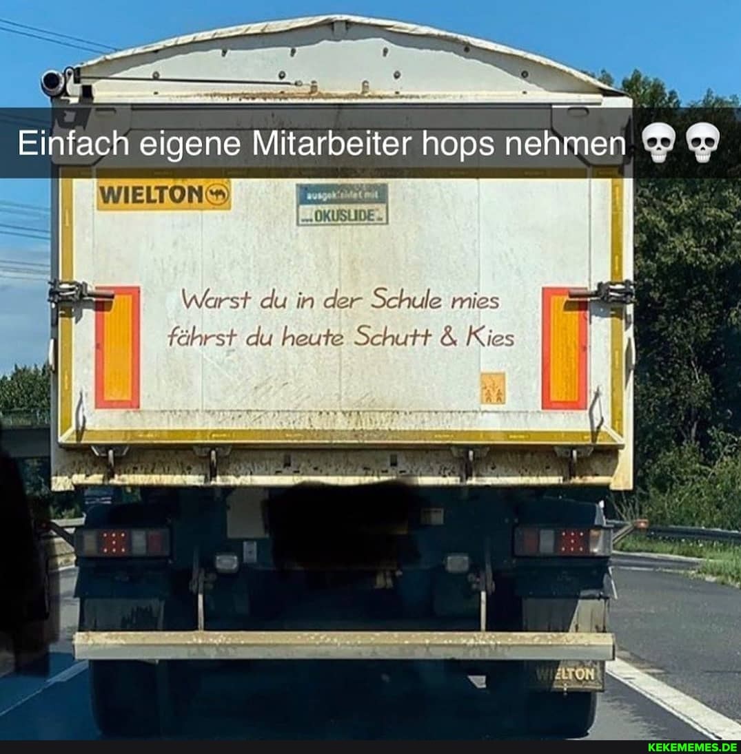 Einfach eigene Mitarbeiter hops nehmen
WIELTON
Warst du in der Schule mies fährst du heute Schutt & Kies