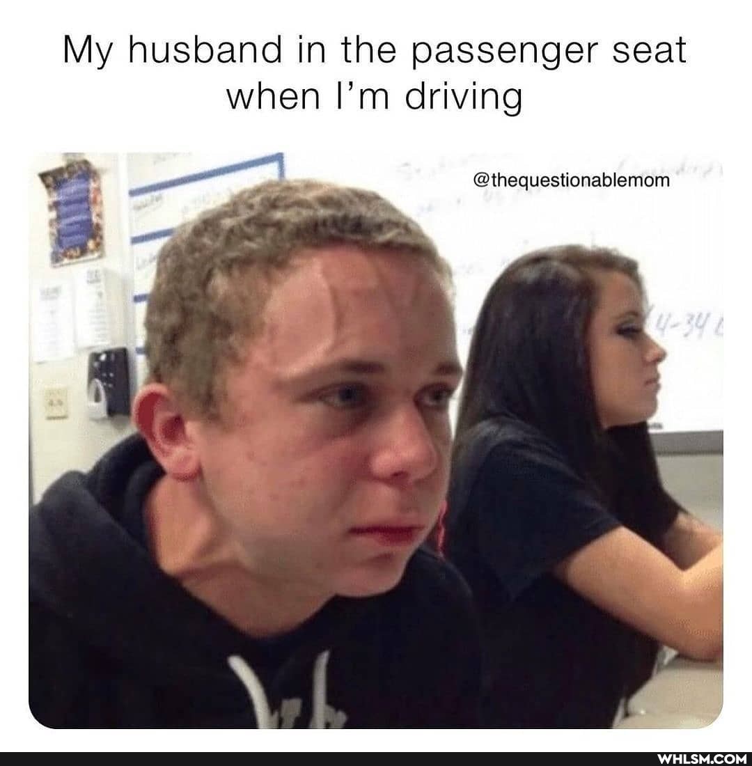 My husband in the passenger seat when I'm driving
@thequestionablenom