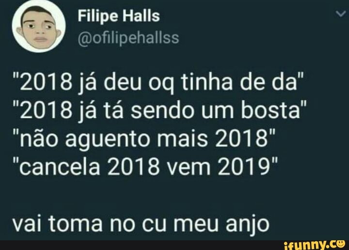 "2018 ja deu og tinha de da"
"2018 ja ta sendo um bosta"
"nao aguento mais 2018"
"cancela 2018 vem 2019"
vai toma no cu meu anjo